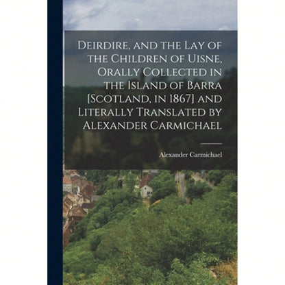 Deirdire, And The Lay Of The Children Of Uisne, Orally Collected In The Island Of Barra [Scotland, (Paperback) By Alexander Carmichael
