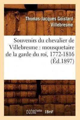 Souvenirs Du Chevalier De Villebresme: Mousquetaire De La Garde Du Roi, 1772-1816 (Éd.1897) (Paperback) By Thomas-Jacques Goislard Villebresme