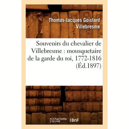 Souvenirs Du Chevalier De Villebresme: Mousquetaire De La Garde Du Roi, 1772-1816 (Éd.1897) (Paperback) By Thomas-Jacques Goislard Villebresme